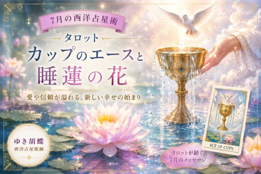 【7月の西洋占星術】タロット「カップのエース」と睡蓮の花が教える幸せの始まり｜ゆき胡蝶